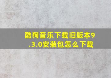 酷狗音乐下载旧版本9.3.0安装包怎么下载