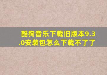 酷狗音乐下载旧版本9.3.0安装包怎么下载不了了