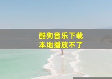 酷狗音乐下载本地播放不了