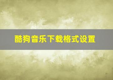 酷狗音乐下载格式设置