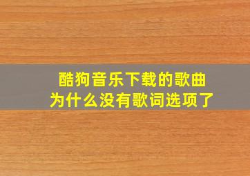 酷狗音乐下载的歌曲为什么没有歌词选项了