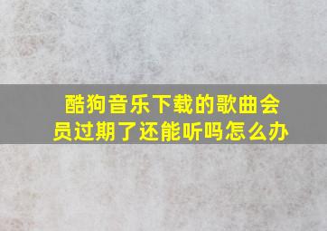 酷狗音乐下载的歌曲会员过期了还能听吗怎么办