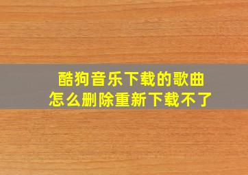 酷狗音乐下载的歌曲怎么删除重新下载不了