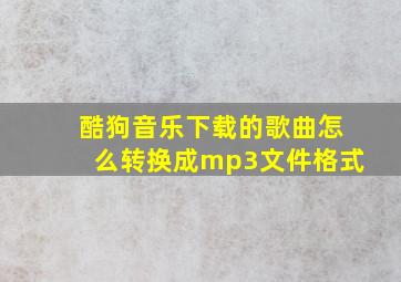 酷狗音乐下载的歌曲怎么转换成mp3文件格式