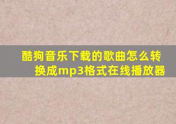 酷狗音乐下载的歌曲怎么转换成mp3格式在线播放器