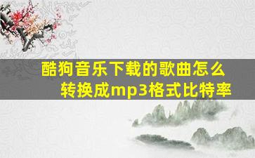 酷狗音乐下载的歌曲怎么转换成mp3格式比特率