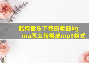 酷狗音乐下载的歌曲kgma怎么转换成mp3格式