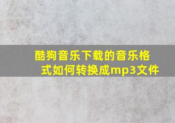 酷狗音乐下载的音乐格式如何转换成mp3文件