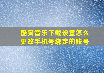 酷狗音乐下载设置怎么更改手机号绑定的账号