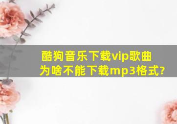 酷狗音乐下载vip歌曲为啥不能下载mp3格式?