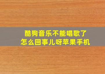 酷狗音乐不能唱歌了怎么回事儿呀苹果手机