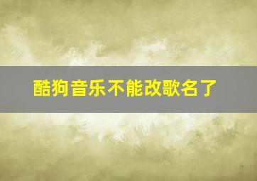 酷狗音乐不能改歌名了