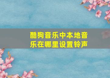 酷狗音乐中本地音乐在哪里设置铃声