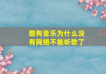 酷狗音乐为什么没有网络不能听歌了