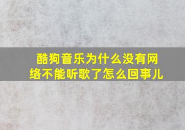 酷狗音乐为什么没有网络不能听歌了怎么回事儿