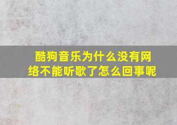 酷狗音乐为什么没有网络不能听歌了怎么回事呢