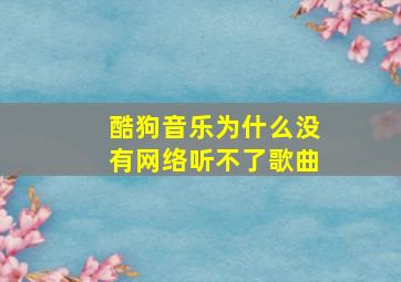 酷狗音乐为什么没有网络听不了歌曲