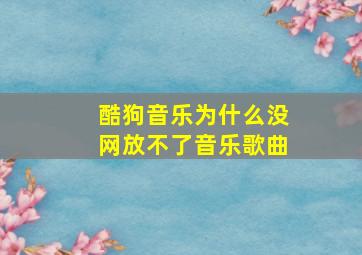 酷狗音乐为什么没网放不了音乐歌曲