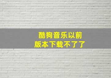 酷狗音乐以前版本下载不了了