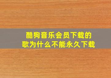 酷狗音乐会员下载的歌为什么不能永久下载