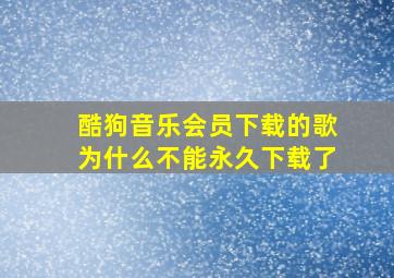 酷狗音乐会员下载的歌为什么不能永久下载了