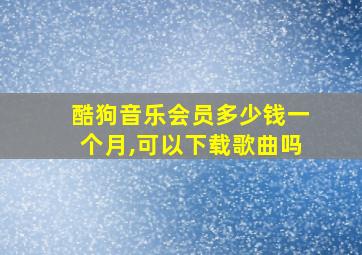 酷狗音乐会员多少钱一个月,可以下载歌曲吗