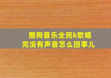 酷狗音乐全民k歌唱完没有声音怎么回事儿