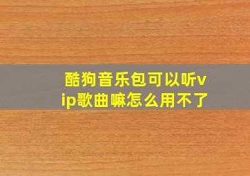 酷狗音乐包可以听vip歌曲嘛怎么用不了