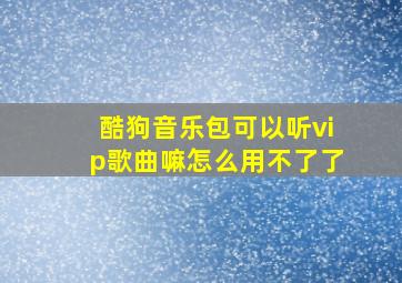 酷狗音乐包可以听vip歌曲嘛怎么用不了了