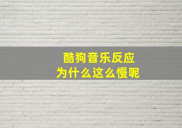 酷狗音乐反应为什么这么慢呢