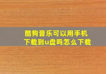 酷狗音乐可以用手机下载到u盘吗怎么下载