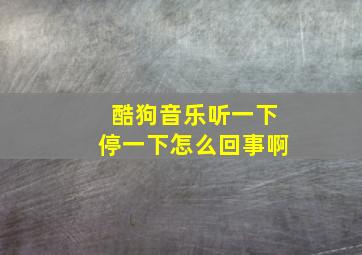 酷狗音乐听一下停一下怎么回事啊