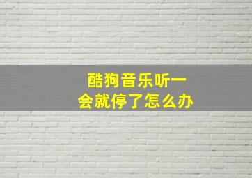 酷狗音乐听一会就停了怎么办