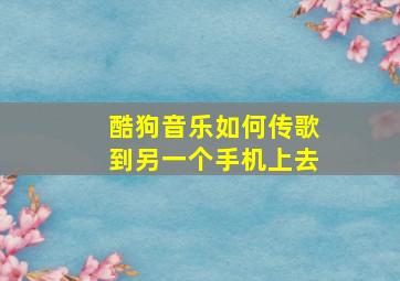 酷狗音乐如何传歌到另一个手机上去