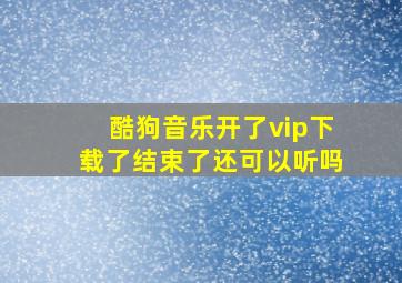 酷狗音乐开了vip下载了结束了还可以听吗