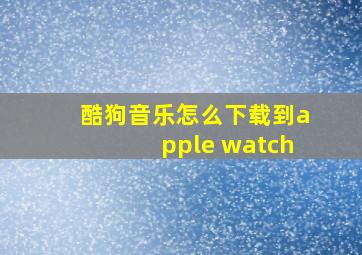 酷狗音乐怎么下载到apple watch