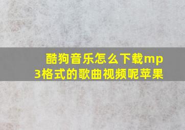 酷狗音乐怎么下载mp3格式的歌曲视频呢苹果