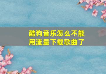 酷狗音乐怎么不能用流量下载歌曲了