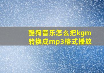 酷狗音乐怎么把kgm转换成mp3格式播放