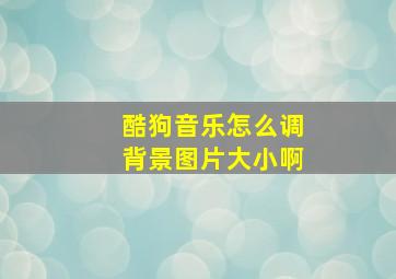 酷狗音乐怎么调背景图片大小啊