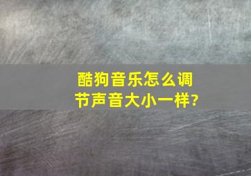 酷狗音乐怎么调节声音大小一样?