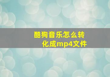 酷狗音乐怎么转化成mp4文件