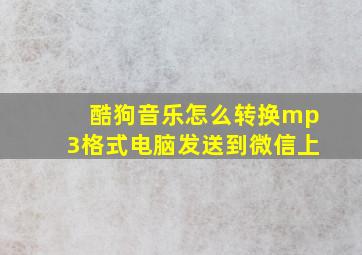 酷狗音乐怎么转换mp3格式电脑发送到微信上