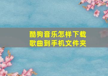 酷狗音乐怎样下载歌曲到手机文件夹