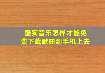 酷狗音乐怎样才能免费下载歌曲到手机上去