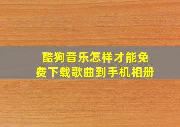 酷狗音乐怎样才能免费下载歌曲到手机相册