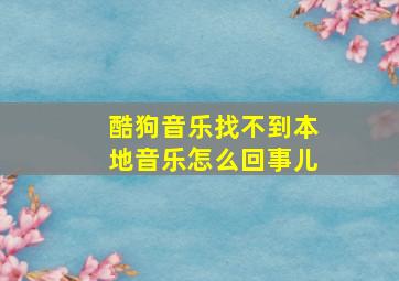 酷狗音乐找不到本地音乐怎么回事儿