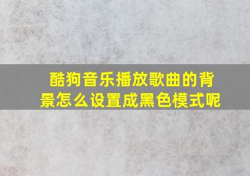 酷狗音乐播放歌曲的背景怎么设置成黑色模式呢