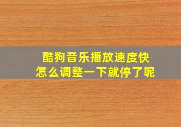 酷狗音乐播放速度快怎么调整一下就停了呢