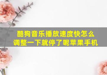 酷狗音乐播放速度快怎么调整一下就停了呢苹果手机